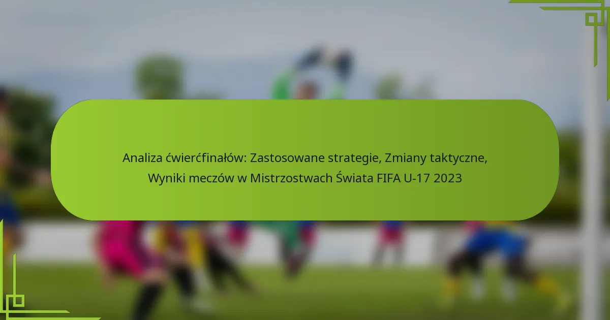 Analiza ćwierćfinałów: Zastosowane strategie, Zmiany taktyczne, Wyniki meczów w Mistrzostwach Świata FIFA U-17 2023