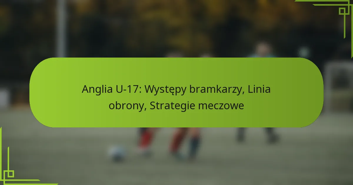 Anglia U-17: Występy bramkarzy, Linia obrony, Strategie meczowe
