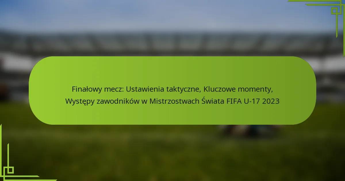 Finałowy mecz: Ustawienia taktyczne, Kluczowe momenty, Występy zawodników w Mistrzostwach Świata FIFA U-17 2023