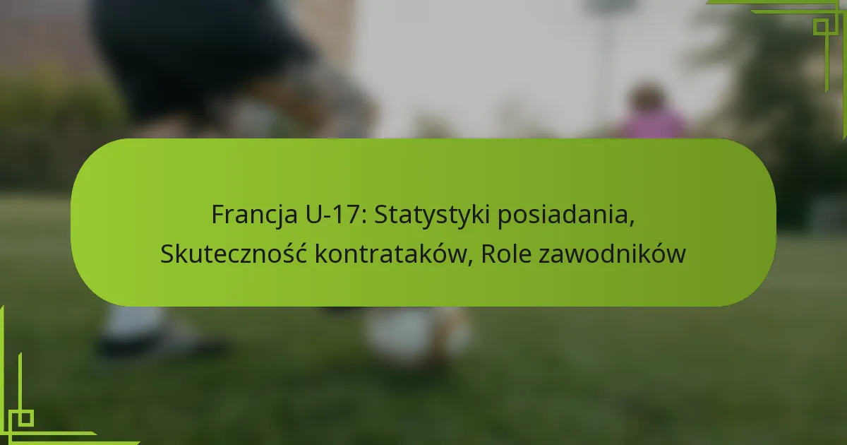 Francja U-17: Statystyki posiadania, Skuteczność kontrataków, Role zawodników