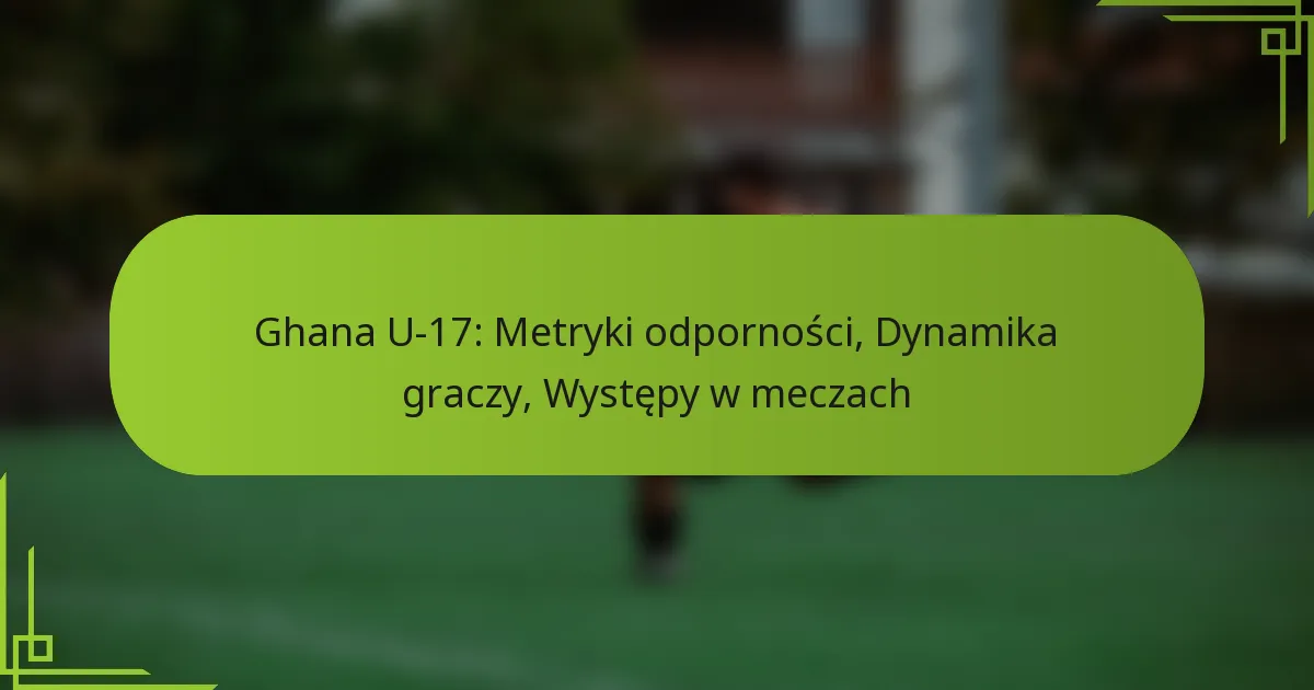 Ghana U-17: Metryki odporności, Dynamika graczy, Występy w meczach