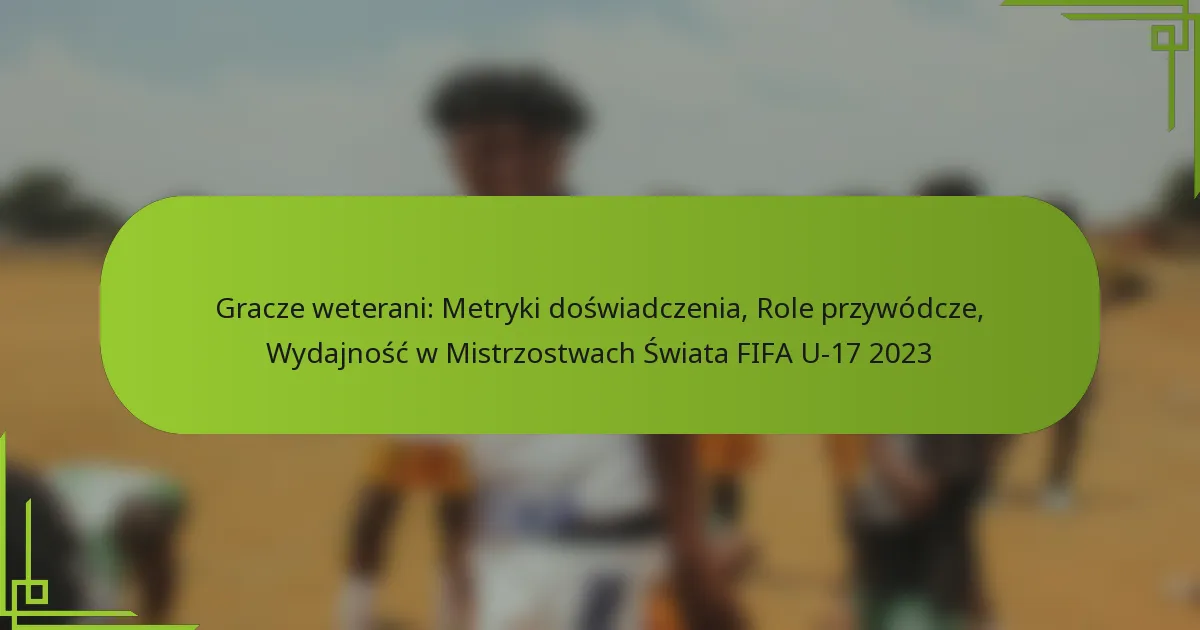 Gracze weterani: Metryki doświadczenia, Role przywódcze, Wydajność w Mistrzostwach Świata FIFA U-17 2023