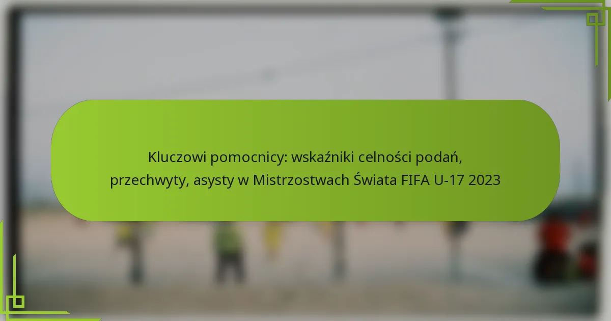 Kluczowi pomocnicy: wskaźniki celności podań, przechwyty, asysty w Mistrzostwach Świata FIFA U-17 2023