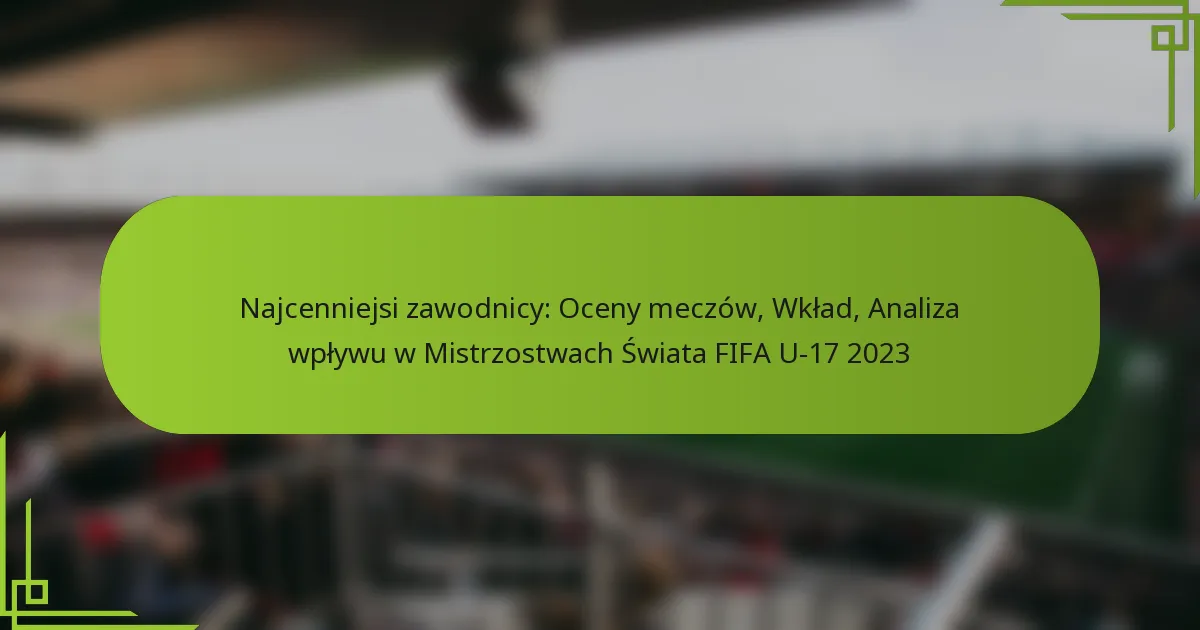 Najcenniejsi zawodnicy: Oceny meczów, Wkład, Analiza wpływu w Mistrzostwach Świata FIFA U-17 2023
