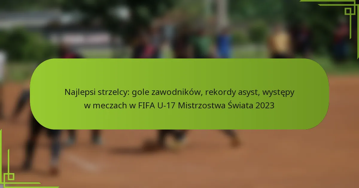 Najlepsi strzelcy: gole zawodników, rekordy asyst, występy w meczach w FIFA U-17 Mistrzostwa Świata 2023