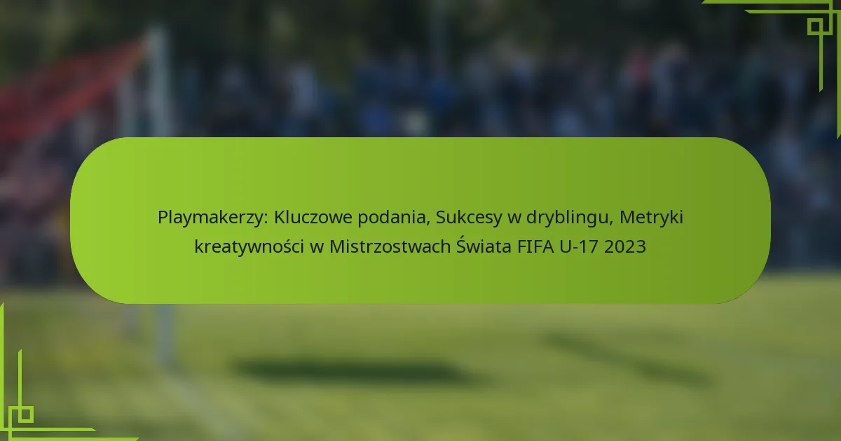 Playmakerzy: Kluczowe podania, Sukcesy w dryblingu, Metryki kreatywności w Mistrzostwach Świata FIFA U-17 2023