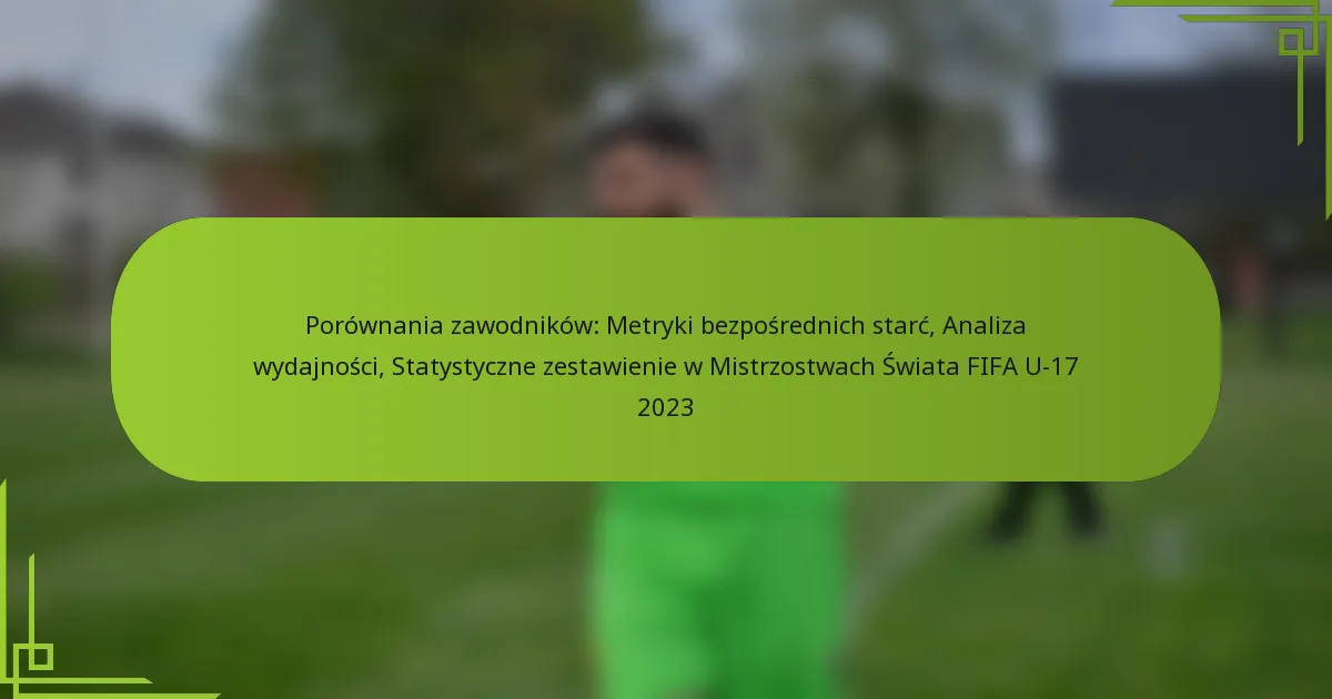 Porównania zawodników: Metryki bezpośrednich starć, Analiza wydajności, Statystyczne zestawienie w Mistrzostwach Świata FIFA U-17 2023