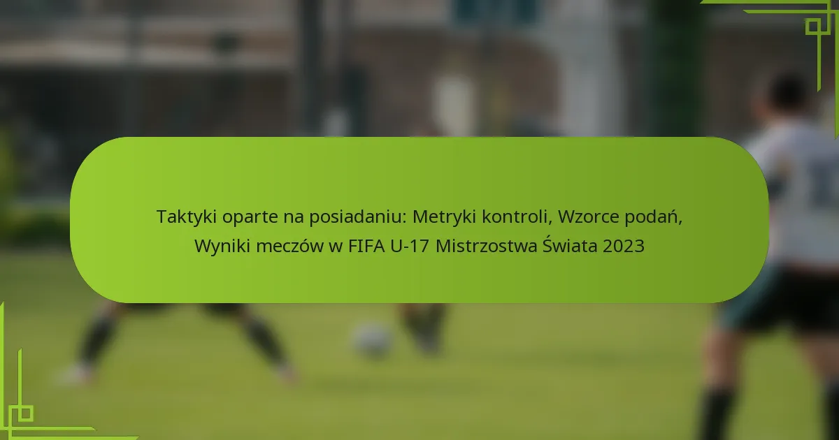 Taktyki oparte na posiadaniu: Metryki kontroli, Wzorce podań, Wyniki meczów w FIFA U-17 Mistrzostwa Świata 2023