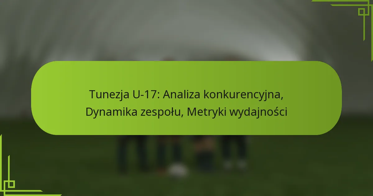 Tunezja U-17: Analiza konkurencyjna, Dynamika zespołu, Metryki wydajności