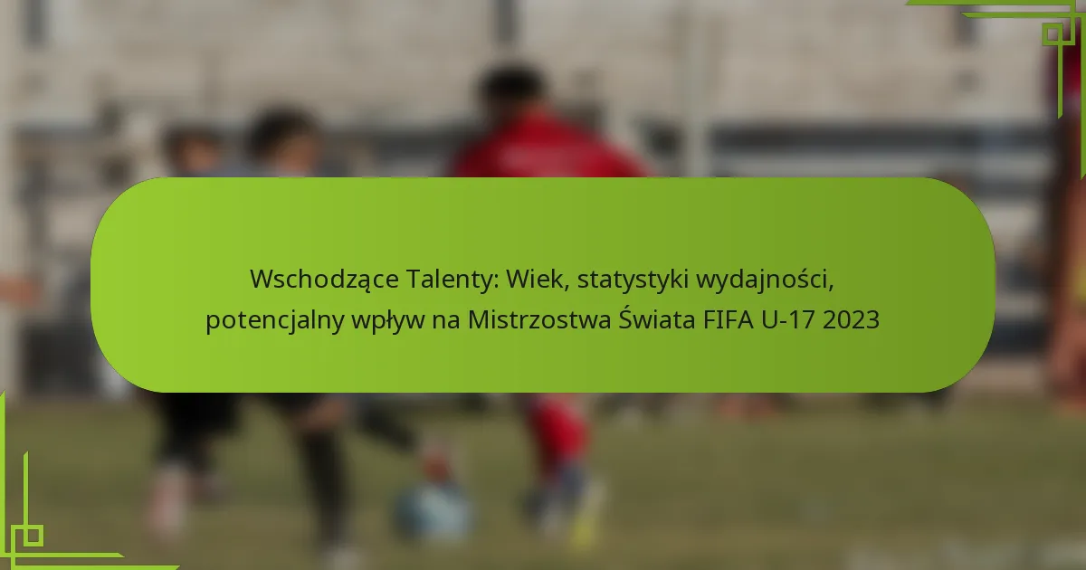 Wschodzące Talenty: Wiek, statystyki wydajności, potencjalny wpływ na Mistrzostwa Świata FIFA U-17 2023
