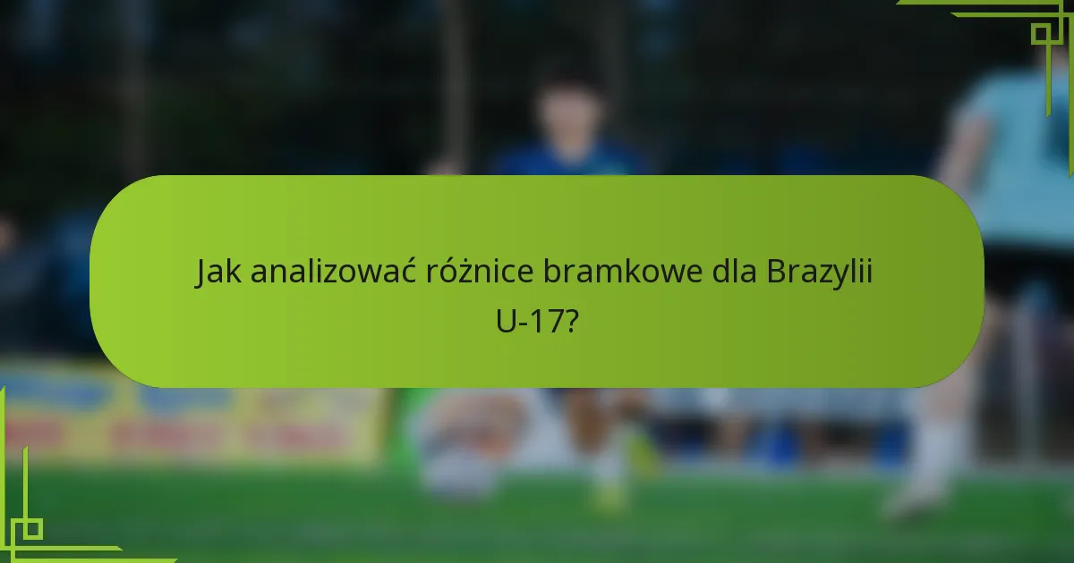 Jak analizować różnice bramkowe dla Brazylii U-17?