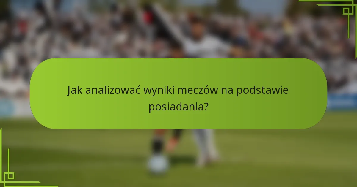 Jak analizować wyniki meczów na podstawie posiadania?