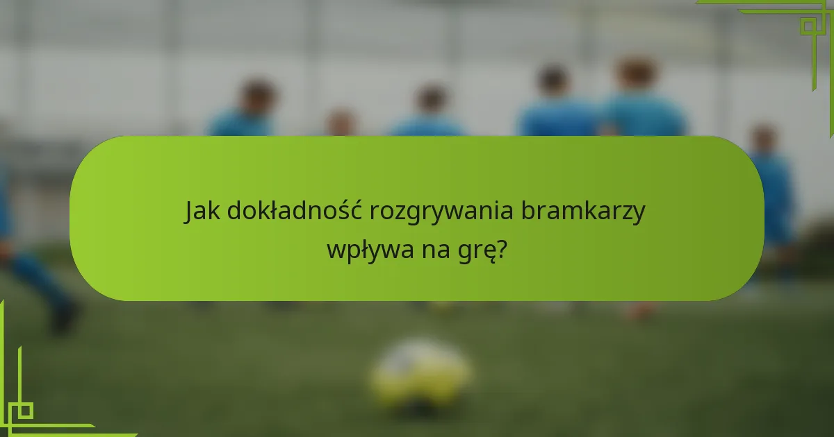 Jak dokładność rozgrywania bramkarzy wpływa na grę?