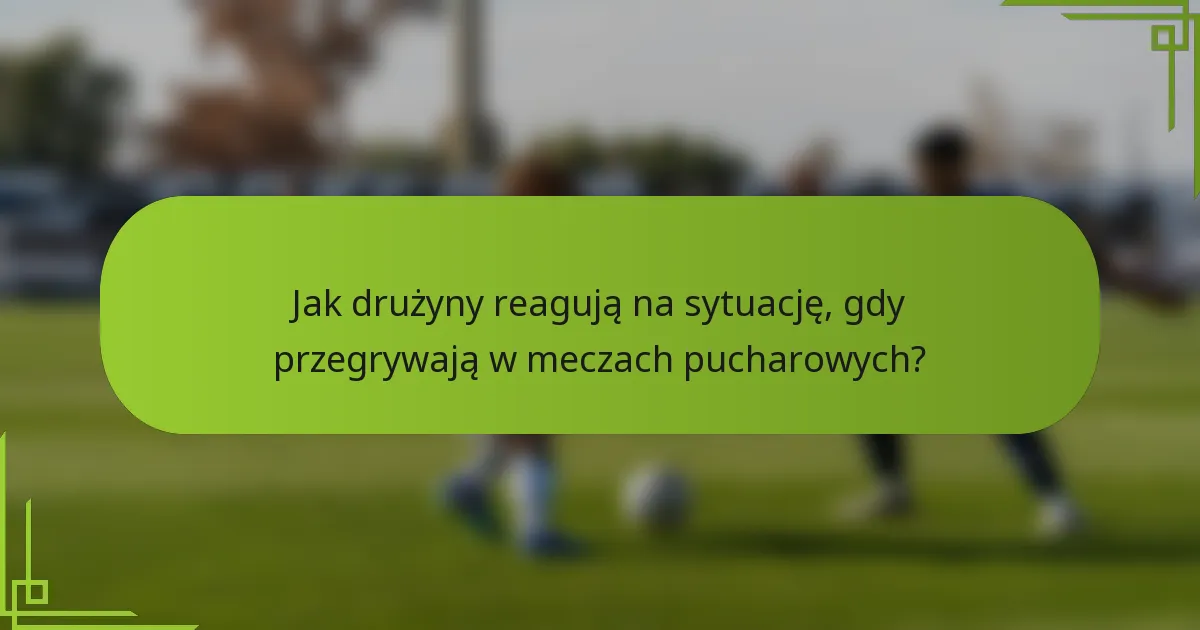Jak drużyny reagują na sytuację, gdy przegrywają w meczach pucharowych?