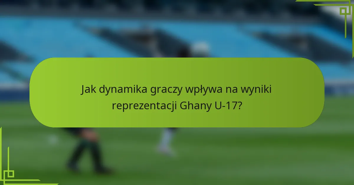 Jak dynamika graczy wpływa na wyniki reprezentacji Ghany U-17?