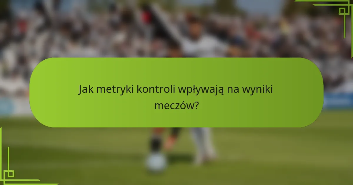 Jak metryki kontroli wpływają na wyniki meczów?