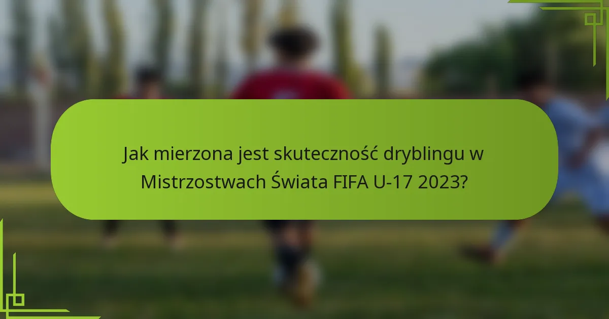 Jak mierzona jest skuteczność dryblingu w Mistrzostwach Świata FIFA U-17 2023?