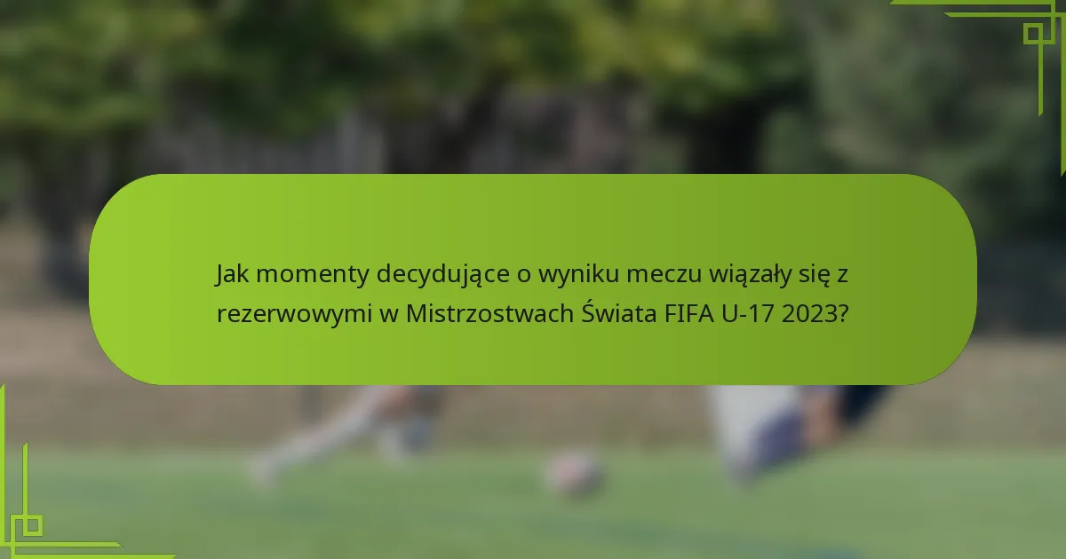 Jak momenty decydujące o wyniku meczu wiązały się z rezerwowymi w Mistrzostwach Świata FIFA U-17 2023?