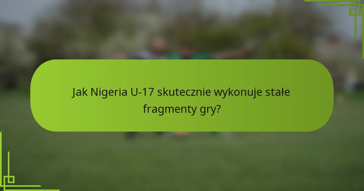 Jak Nigeria U-17 skutecznie wykonuje stałe fragmenty gry?