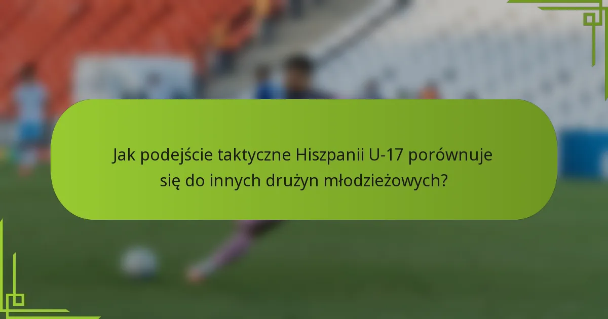Jak podejście taktyczne Hiszpanii U-17 porównuje się do innych drużyn młodzieżowych?