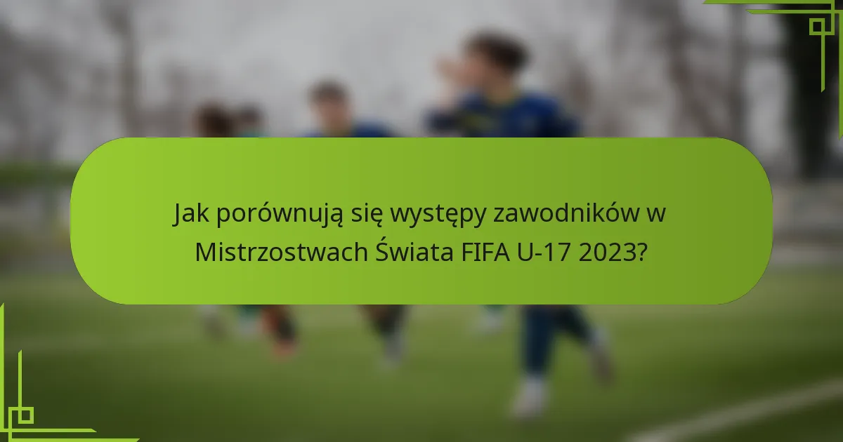 Jak porównują się występy zawodników w Mistrzostwach Świata FIFA U-17 2023?