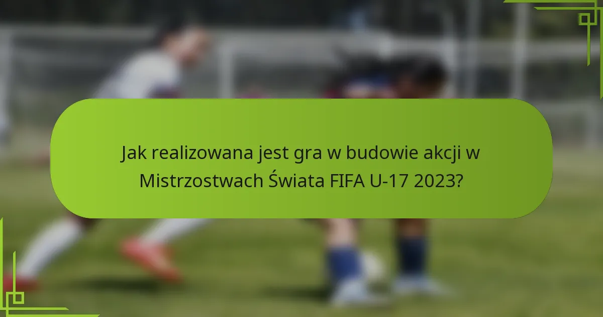 Jak realizowana jest gra w budowie akcji w Mistrzostwach Świata FIFA U-17 2023?