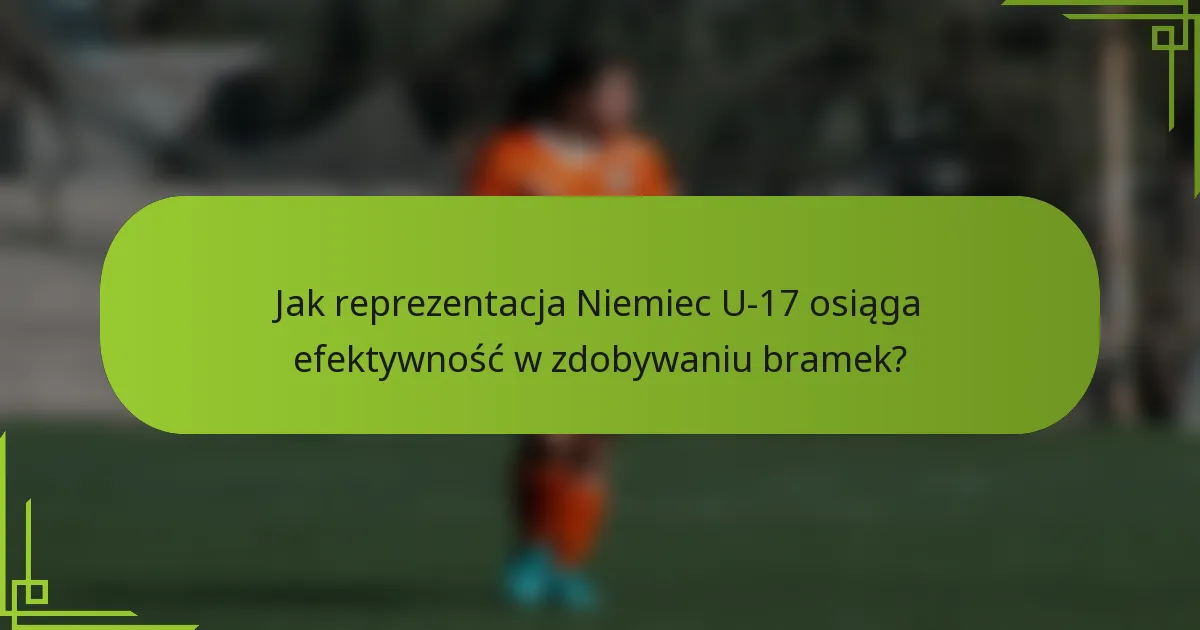 Jak reprezentacja Niemiec U-17 osiąga efektywność w zdobywaniu bramek?
