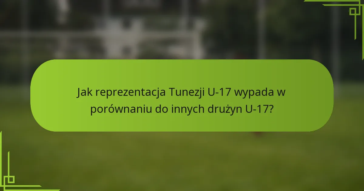 Jak reprezentacja Tunezji U-17 wypada w porównaniu do innych drużyn U-17?