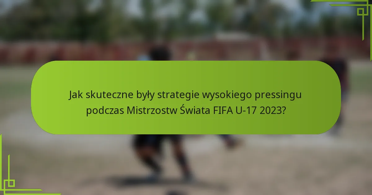 Jak skuteczne były strategie wysokiego pressingu podczas Mistrzostw Świata FIFA U-17 2023?