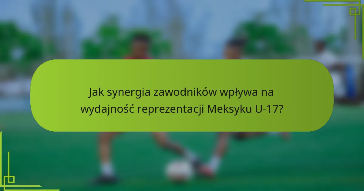 Jak synergia zawodników wpływa na wydajność reprezentacji Meksyku U-17?
