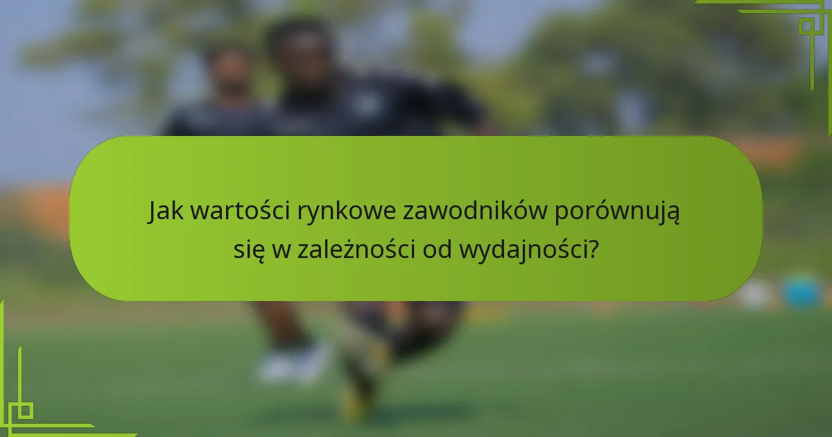 Jak wartości rynkowe zawodników porównują się w zależności od wydajności?