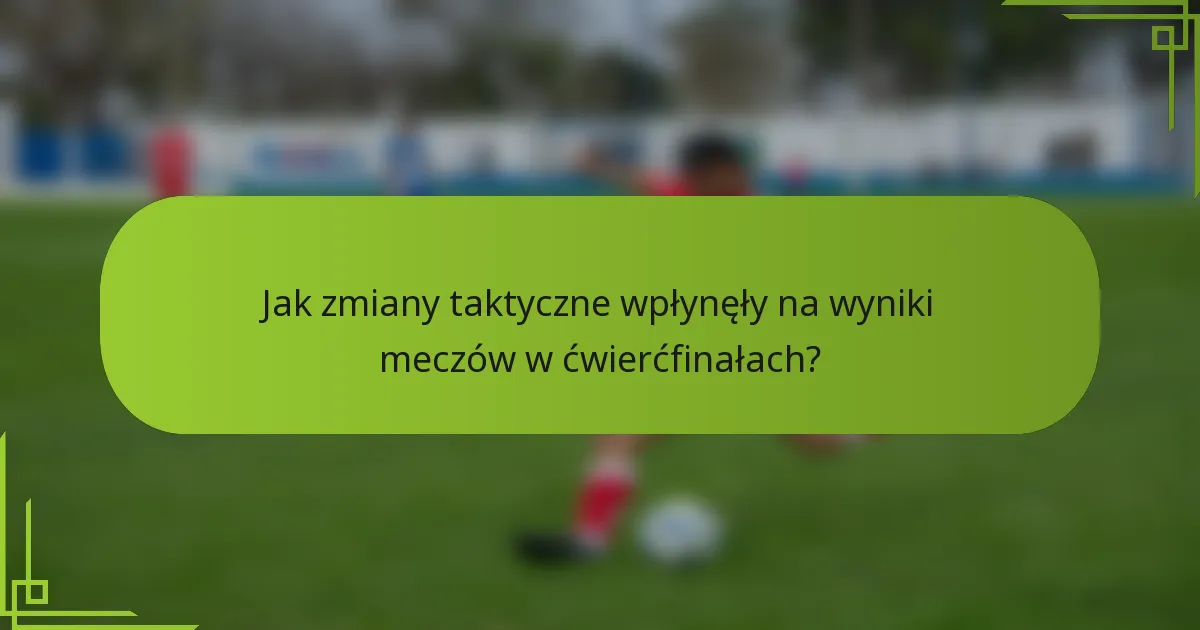 Jak zmiany taktyczne wpłynęły na wyniki meczów w ćwierćfinałach?
