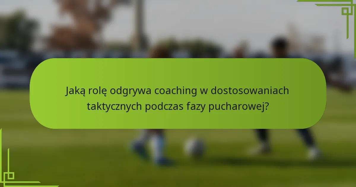 Jaką rolę odgrywa coaching w dostosowaniach taktycznych podczas fazy pucharowej?