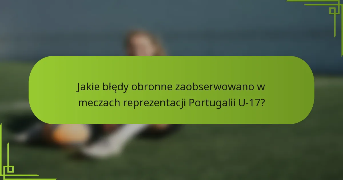 Jakie błędy obronne zaobserwowano w meczach reprezentacji Portugalii U-17?