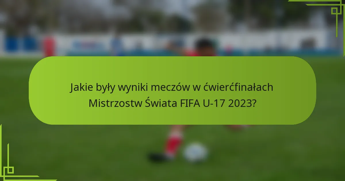 Jakie były wyniki meczów w ćwierćfinałach Mistrzostw Świata FIFA U-17 2023?