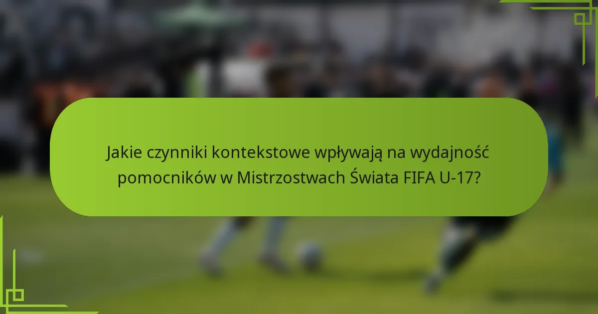 Jakie czynniki kontekstowe wpływają na wydajność pomocników w Mistrzostwach Świata FIFA U-17?