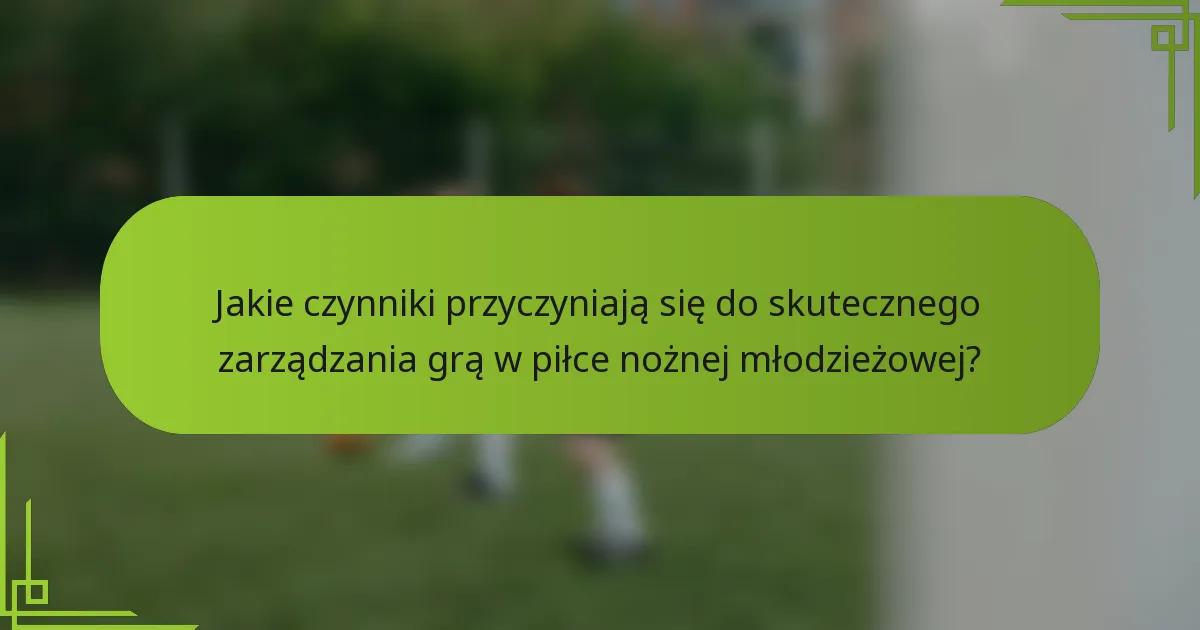 Jakie czynniki przyczyniają się do skutecznego zarządzania grą w piłce nożnej młodzieżowej?