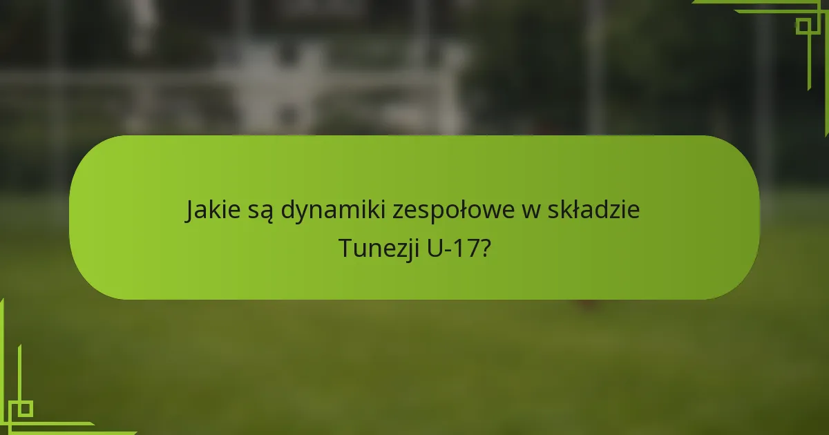 Jakie są dynamiki zespołowe w składzie Tunezji U-17?