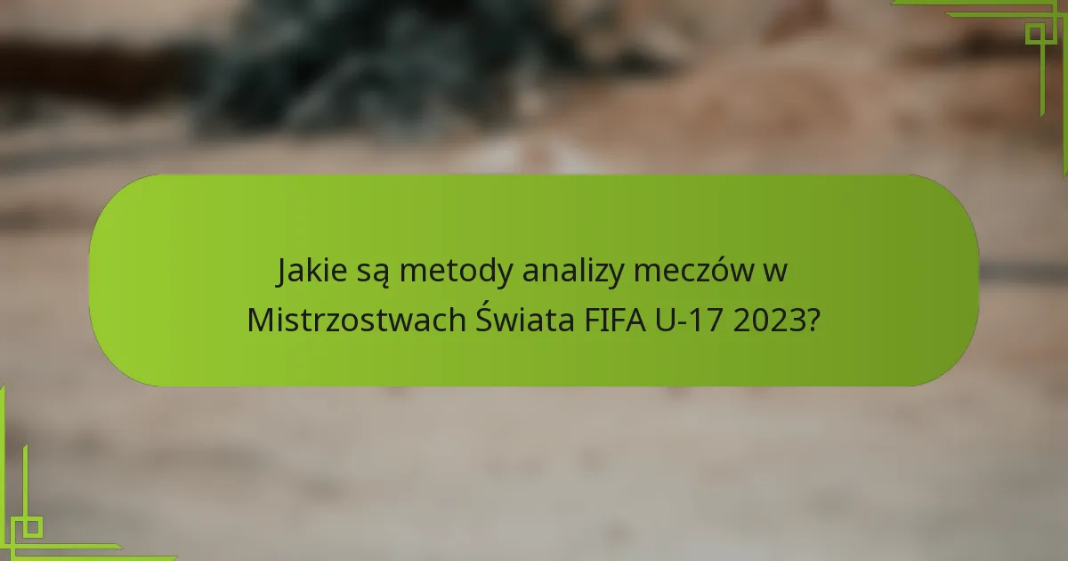 Jakie są metody analizy meczów w Mistrzostwach Świata FIFA U-17 2023?