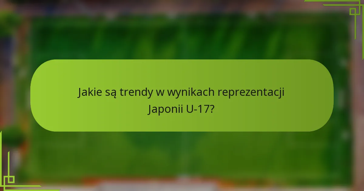 Jakie są trendy w wynikach reprezentacji Japonii U-17?