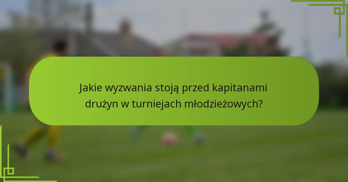 Jakie wyzwania stoją przed kapitanami drużyn w turniejach młodzieżowych?