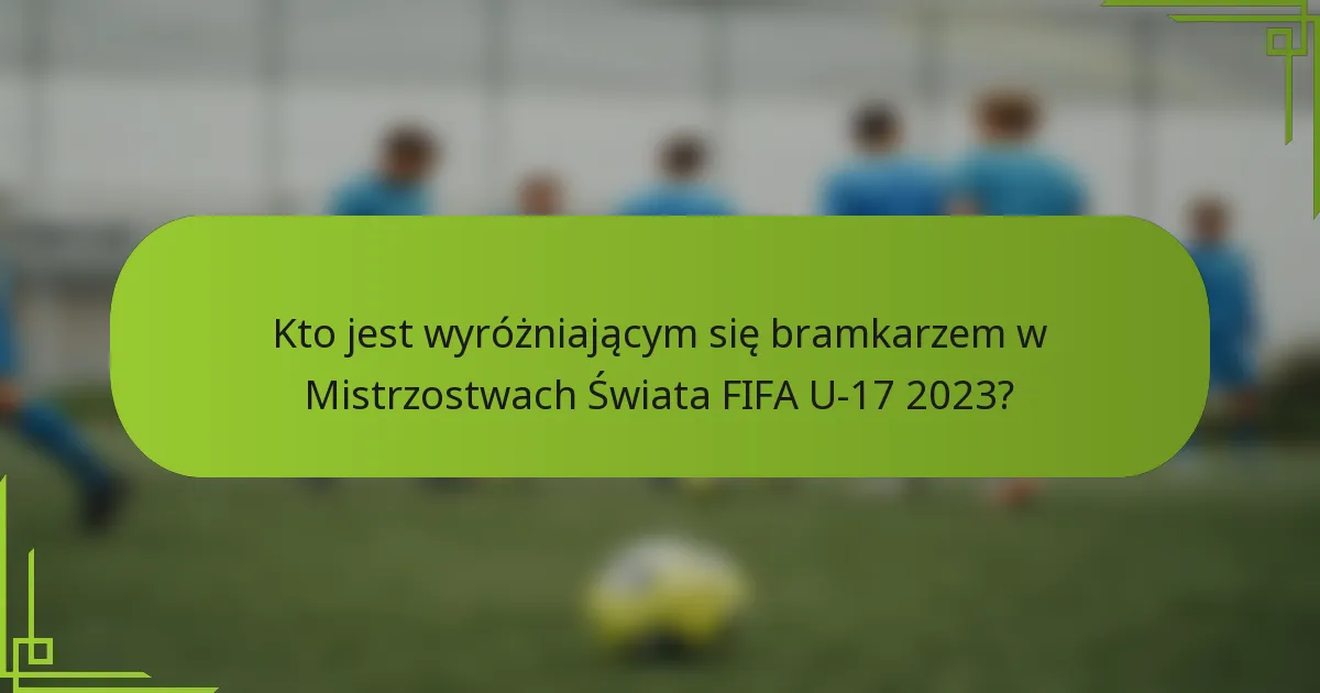 Kto jest wyróżniającym się bramkarzem w Mistrzostwach Świata FIFA U-17 2023?
