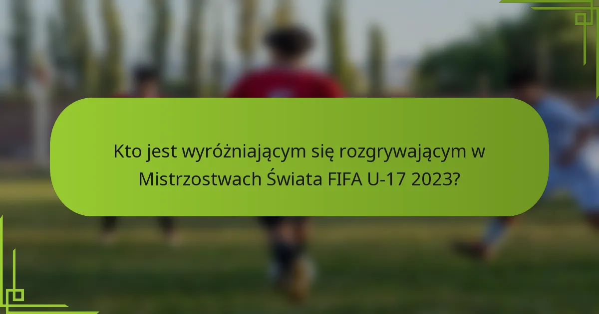 Kto jest wyróżniającym się rozgrywającym w Mistrzostwach Świata FIFA U-17 2023?