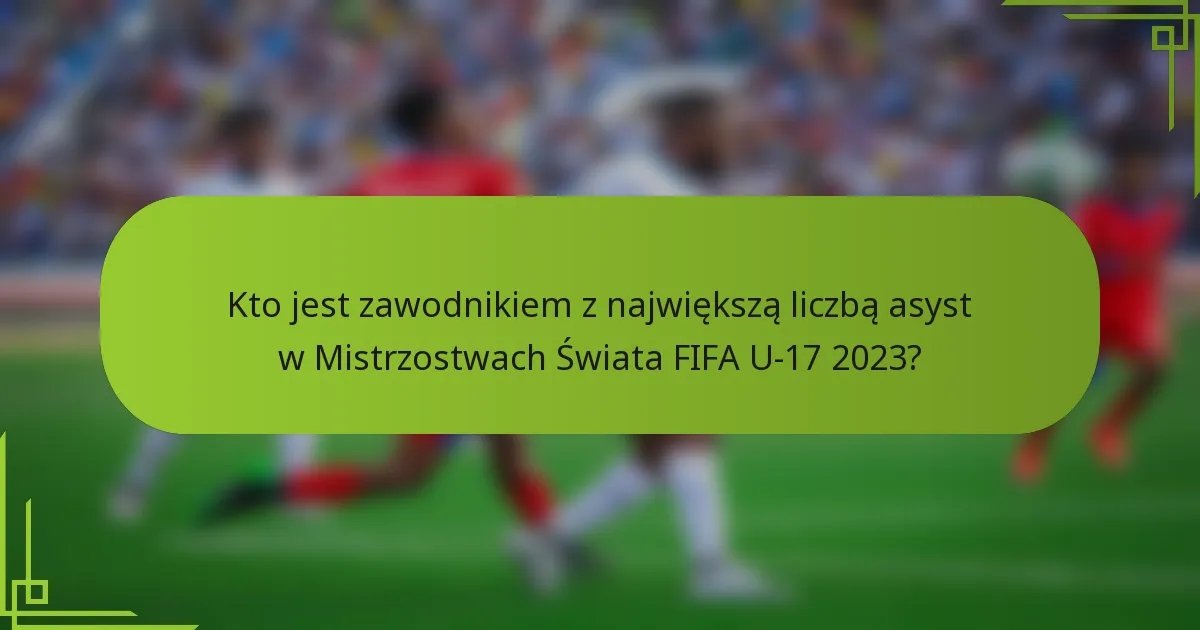 Kto jest zawodnikiem z największą liczbą asyst w Mistrzostwach Świata FIFA U-17 2023?