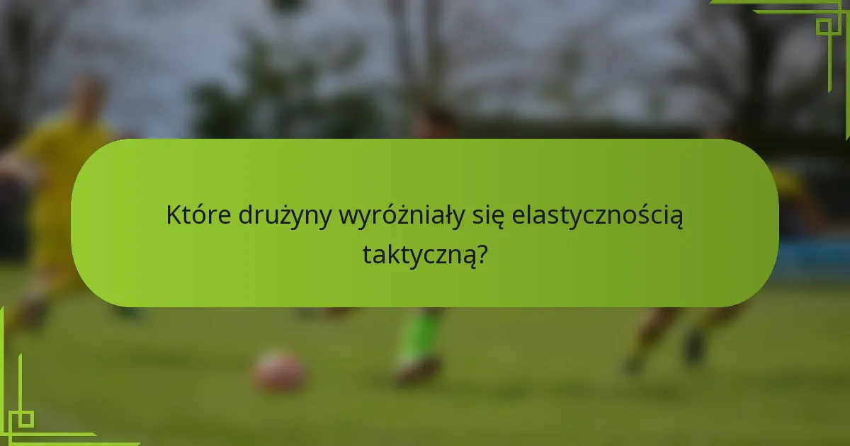 Które drużyny wyróżniały się elastycznością taktyczną?