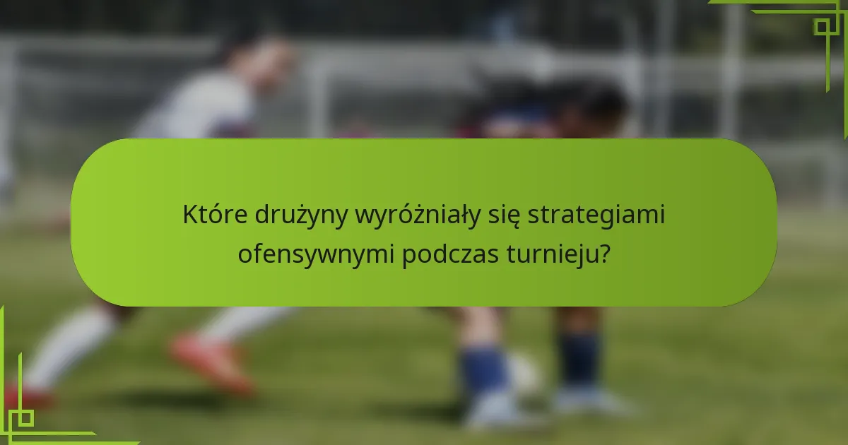 Które drużyny wyróżniały się strategiami ofensywnymi podczas turnieju?
