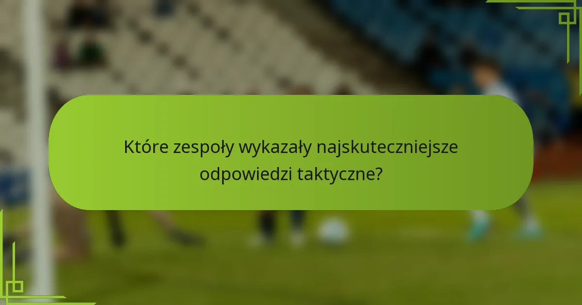 Które zespoły wykazały najskuteczniejsze odpowiedzi taktyczne?